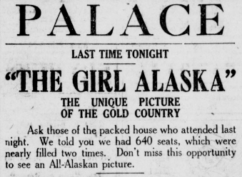Palace: Last time tonight: "The Girl Alaska" The unique picture of the gold country: Ask those of the packed house who attended last night. We told you we had 640 seats, which were nearly filled two times. Don't miss this opportunity to see an All-Alaskan picture.